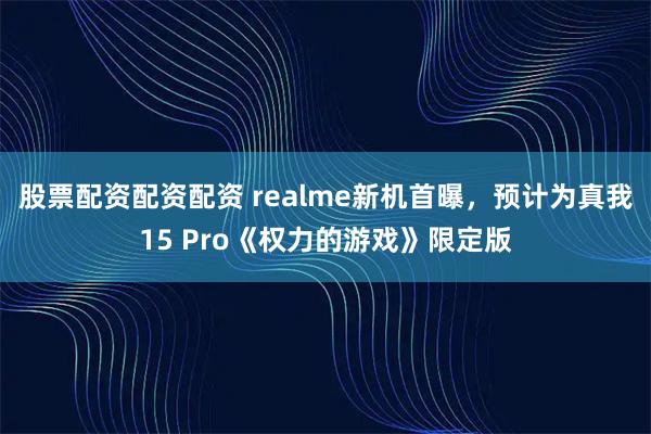 股票配资配资配资 realme新机首曝，预计为真我15 Pro《权力的游戏》限定版