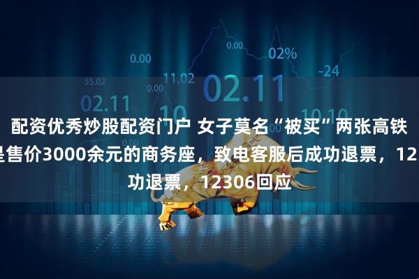 配资优秀炒股配资门户 女子莫名“被买”两张高铁票，都是售价3000余元的商务座，致电客服后成功退票，12306回应