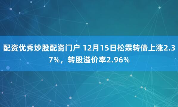 配资优秀炒股配资门户 12月15日松霖转债上涨2.37%，转股溢价率2.96%