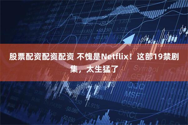 股票配资配资配资 不愧是Netflix！这部19禁剧集，太生猛了