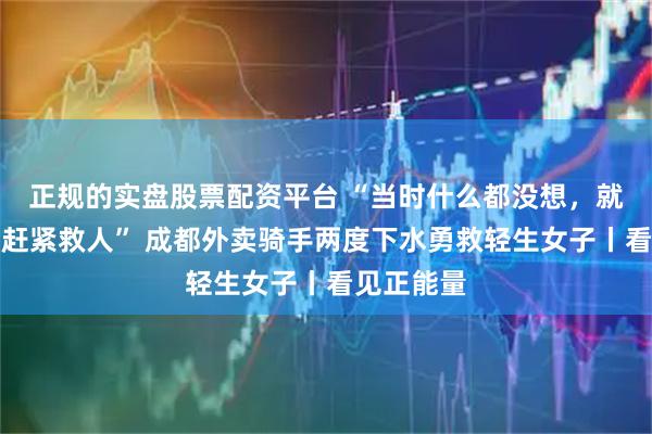 正规的实盘股票配资平台 “当时什么都没想，就觉得必须赶紧救人” 成都外卖骑手两度下水勇救轻生女子丨看见正能量