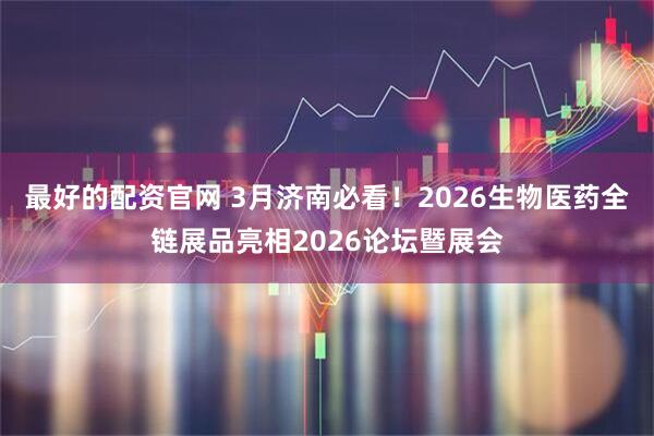 最好的配资官网 3月济南必看！2026生物医药全链展品亮相2026论坛暨展会