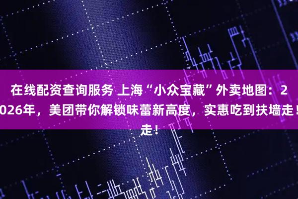 在线配资查询服务 上海“小众宝藏”外卖地图：2026年，美团带你解锁味蕾新高度，实惠吃到扶墙走！