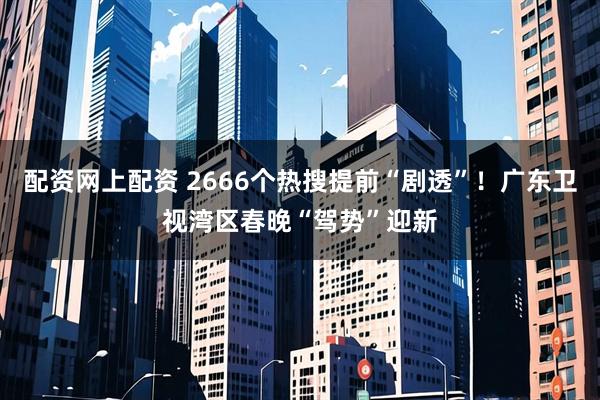 配资网上配资 2666个热搜提前“剧透”！广东卫视湾区春晚“驾势”迎新