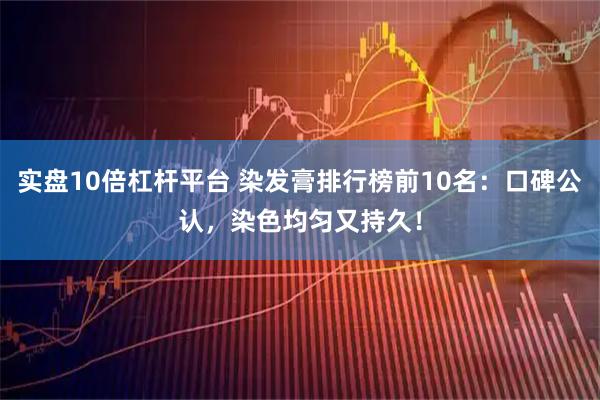 实盘10倍杠杆平台 染发膏排行榜前10名：口碑公认，染色均匀又持久！