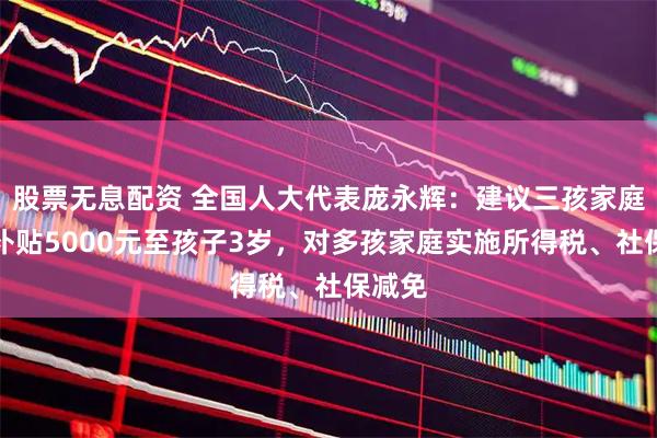 股票无息配资 全国人大代表庞永辉：建议三孩家庭每月补贴5000元至孩子3岁，对多孩家庭实施所得税、社保减免