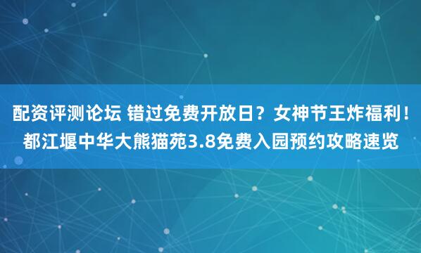 配资评测论坛 错过免费开放日？女神节王炸福利！都江堰中华大熊猫苑3.8免费入园预约攻略速览