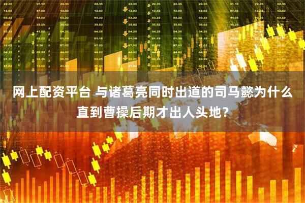 网上配资平台 与诸葛亮同时出道的司马懿为什么直到曹操后期才出人头地？