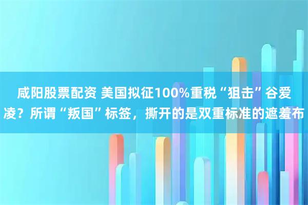 咸阳股票配资 美国拟征100%重税“狙击”谷爱凌？所谓“叛国”标签，撕开的是双重标准的遮羞布