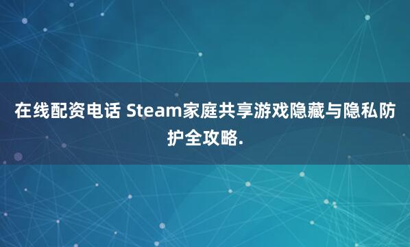 在线配资电话 Steam家庭共享游戏隐藏与隐私防护全攻略.