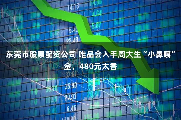 东莞市股票配资公司 唯品会入手周大生“小鼻嘎”金，480元太香