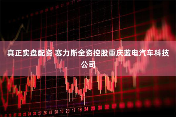 真正实盘配资 赛力斯全资控股重庆蓝电汽车科技公司